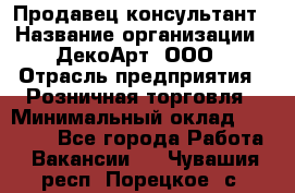 Продавец-консультант › Название организации ­ ДекоАрт, ООО › Отрасль предприятия ­ Розничная торговля › Минимальный оклад ­ 30 000 - Все города Работа » Вакансии   . Чувашия респ.,Порецкое. с.